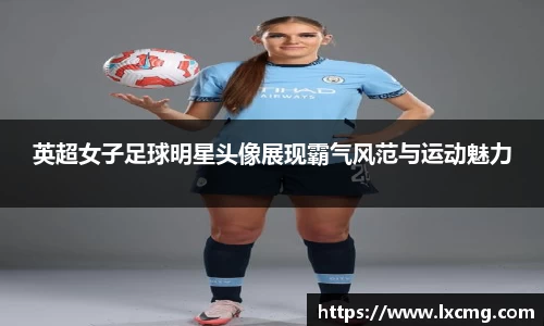 英超女子足球明星头像展现霸气风范与运动魅力