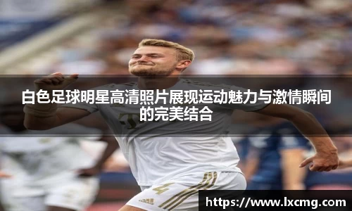 白色足球明星高清照片展现运动魅力与激情瞬间的完美结合