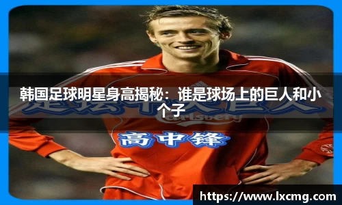 韩国足球明星身高揭秘：谁是球场上的巨人和小个子