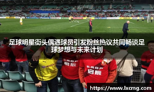 足球明星街头偶遇球员引发粉丝热议共同畅谈足球梦想与未来计划
